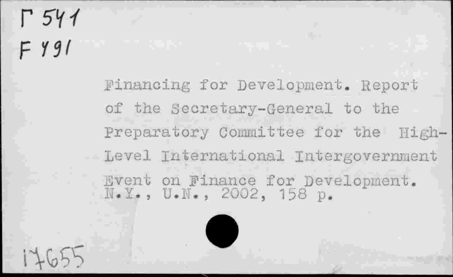 ﻿r SY/ F
Financing for Development. Report of the Secretary-General to the Preparatory Committee for the High-Level International Intergovernment
Event on Finance for Development.
N.Y., U.N., 2002, 158 p.
№95